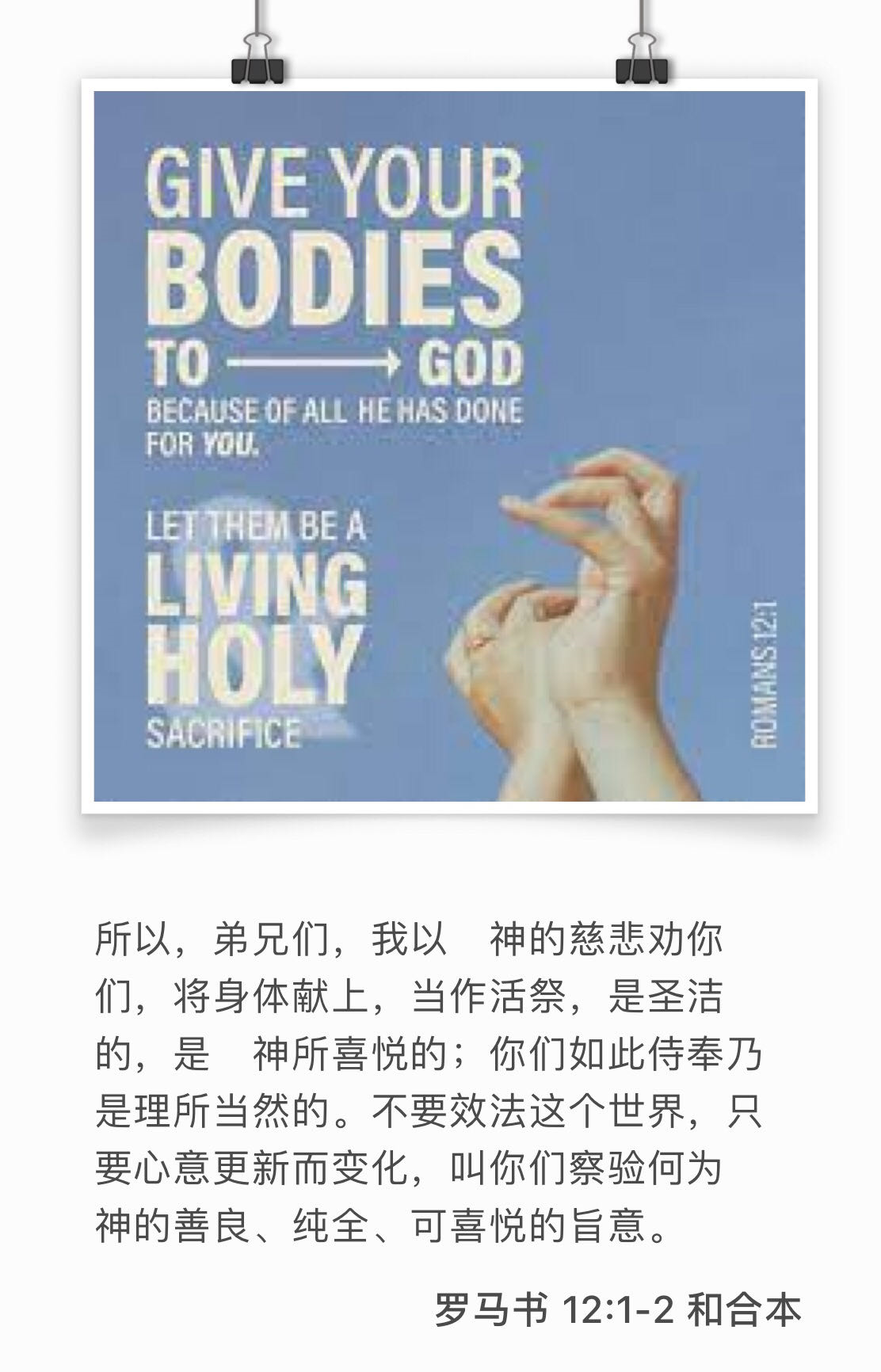 罗12 弟兄们，我以　神的慈悲劝你们，将身体献上，当作活祭，是圣洁的，是　神所喜悦的；你们如此侍奉乃是理所当然的。 不要效法这个世界，只要心意更新而变化，叫你们察验何为　神的善良、纯全、可喜悦的旨意。
